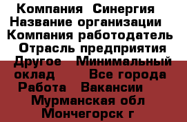 Компания «Синергия › Название организации ­ Компания-работодатель › Отрасль предприятия ­ Другое › Минимальный оклад ­ 1 - Все города Работа » Вакансии   . Мурманская обл.,Мончегорск г.